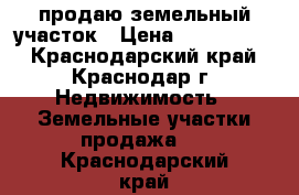 продаю земельный участок › Цена ­ 6 000 000 - Краснодарский край, Краснодар г. Недвижимость » Земельные участки продажа   . Краснодарский край